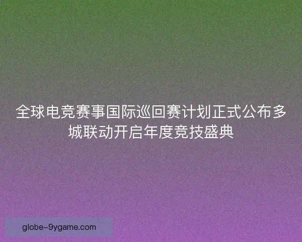 全球电竞赛事国际巡回赛计划正式公布多城联动开启年度竞技盛典