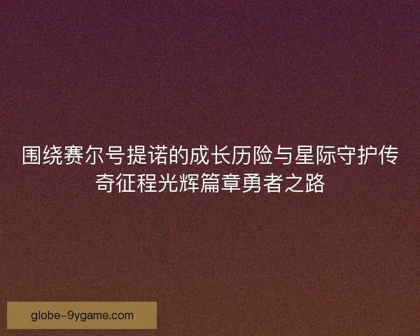 围绕赛尔号提诺的成长历险与星际守护传奇征程光辉篇章勇者之路