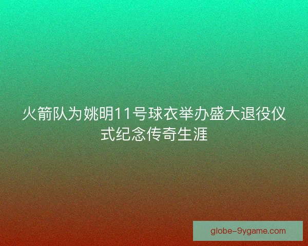 火箭队为姚明11号球衣举办盛大退役仪式纪念传奇生涯