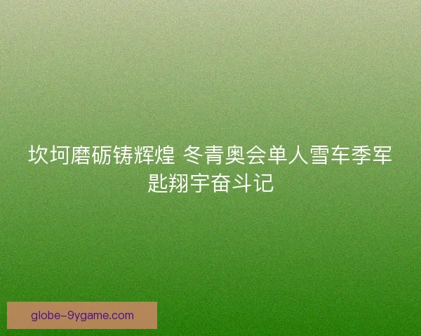 坎坷磨砺铸辉煌 冬青奥会单人雪车季军匙翔宇奋斗记